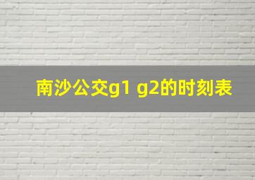 南沙公交g1 g2的时刻表